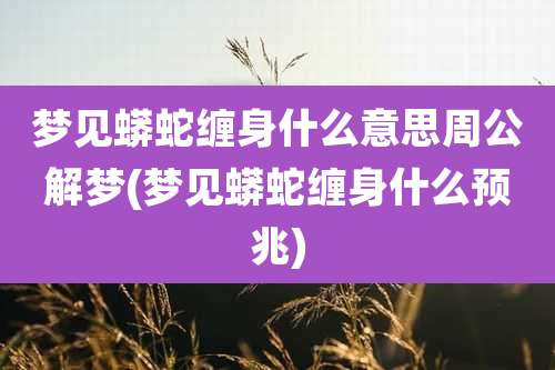 梦见蟒蛇缠身什么意思周公解梦(梦见蟒蛇缠身什么预兆)