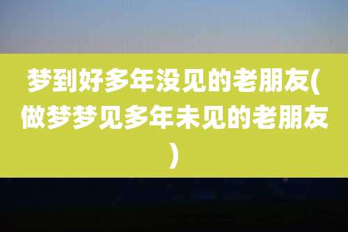 梦到好多年没见的老朋友(做梦梦见多年未见的老朋友)