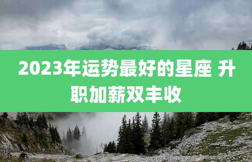2023年运势最好的星座 升职加薪双丰收