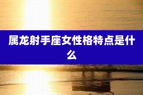 属龙射手座女性格特点是什么