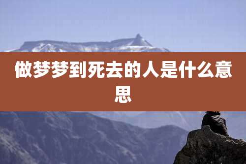 做梦梦到死去的人是什么意思