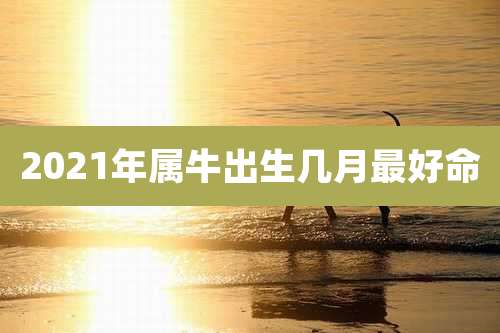 2021年属牛出生几月最好命