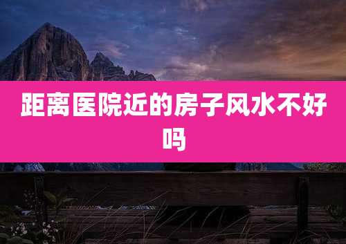 距离医院近的房子风水不好吗