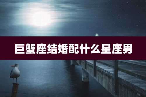 巨蟹座结婚配什么星座男