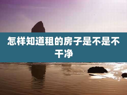 怎样知道租的房子是不是不干净