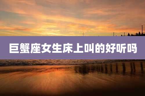 巨蟹座女生床上叫的好听吗