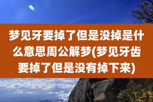 梦见牙要掉了但是没掉是什么意思周公解梦(梦见牙齿要掉了但是没有掉下来)