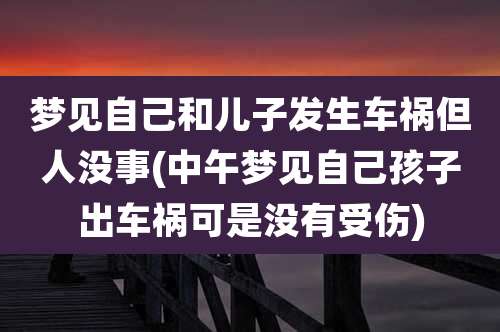 梦见自己和儿子发生车祸但人没事(中午梦见自己孩子出车祸可是没有受伤)