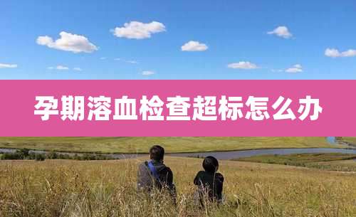 孕期溶血检查超标怎么办