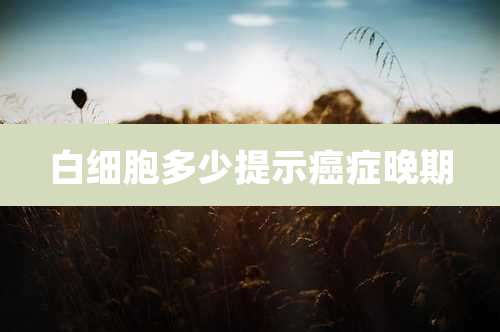 白细胞多少提示癌症晚期