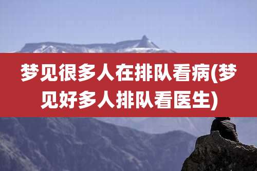 梦见很多人在排队看病(梦见好多人排队看医生)