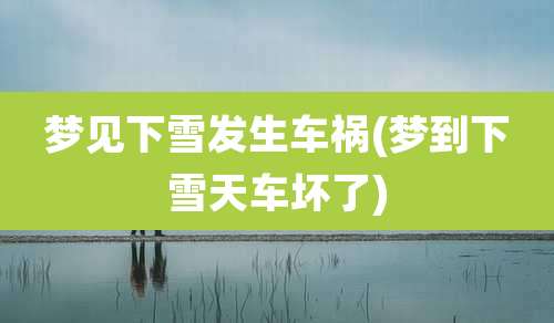 梦见下雪发生车祸(梦到下雪天车坏了)