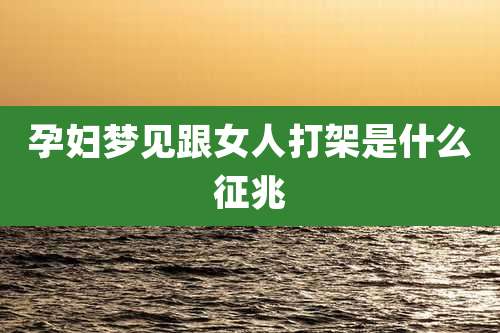 孕妇梦见跟女人打架是什么征兆
