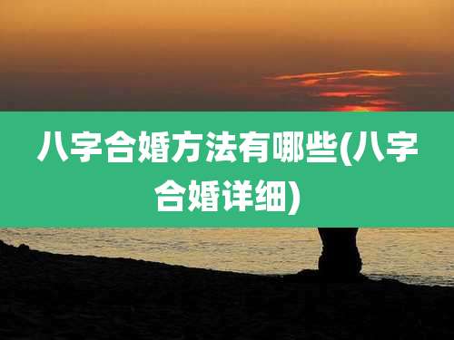 八字合婚方法有哪些(八字合婚详细)