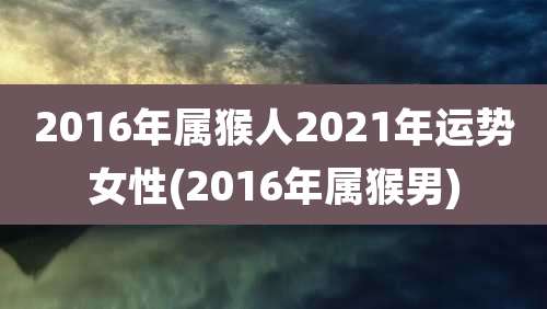 2016年属猴人2021年运势女性(2016年属猴男)