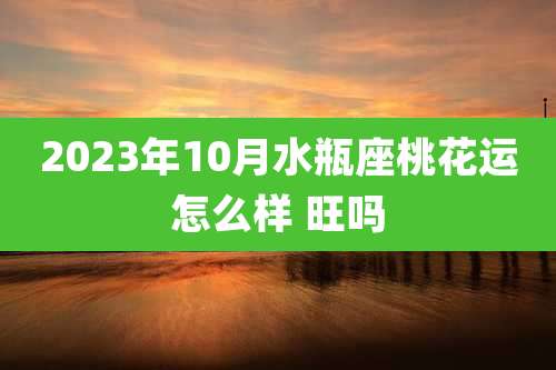 2023年10月水瓶座桃花运怎么样 旺吗