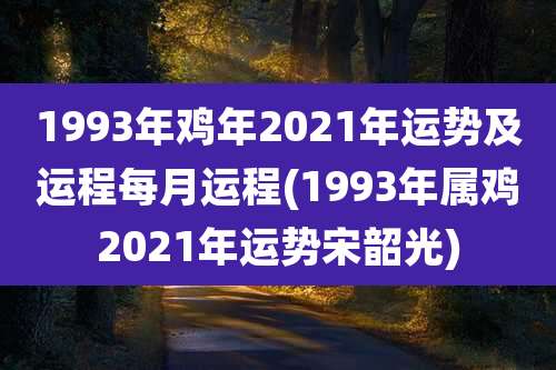 1993年鸡年2021年运势及运程每月运程(1993年属鸡2021年运势宋韶光)