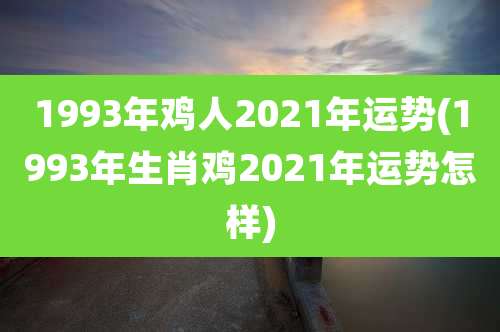 1993年鸡人2021年运势(1993年生肖鸡2021年运势怎样)