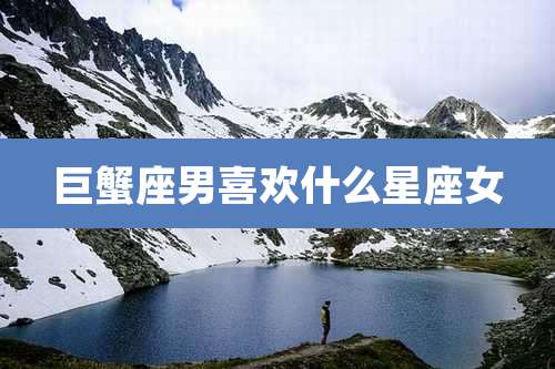 巨蟹座男喜欢什么星座女