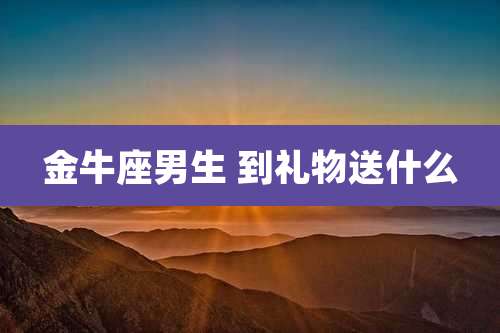 金牛座男生 到礼物送什么