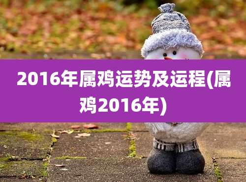 2016年属鸡运势及运程(属鸡2016年)