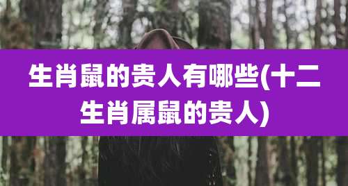 生肖鼠的贵人有哪些(十二生肖属鼠的贵人)