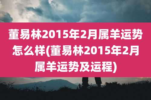 董易林2015年2月属羊运势怎么样(董易林2015年2月属羊运势及运程)