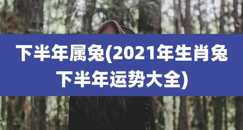 下半年属兔(2021年生肖兔下半年运势大全)