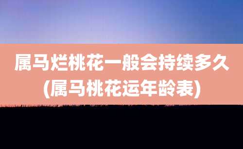 属马烂桃花一般会持续多久(属马桃花运年龄表)