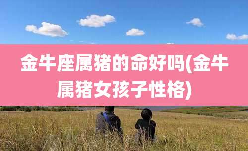 金牛座属猪的命好吗(金牛属猪女孩子性格)