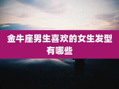 金牛座男生喜欢的女生发型有哪些