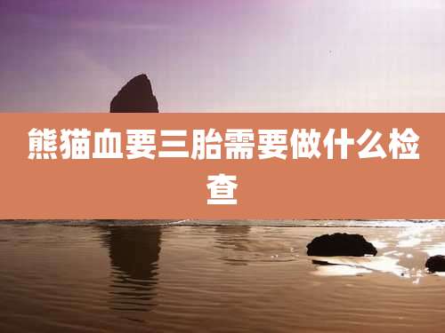 熊猫血要三胎需要做什么检查