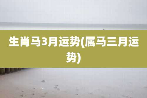 生肖马3月运势(属马三月运势)