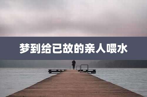 梦到给已故的亲人喂水