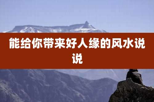 能给你带来好人缘的风水说说