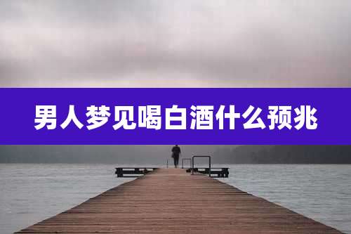 男人梦见喝白酒什么预兆