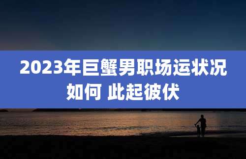 2023年巨蟹男职场运状况如何 此起彼伏
