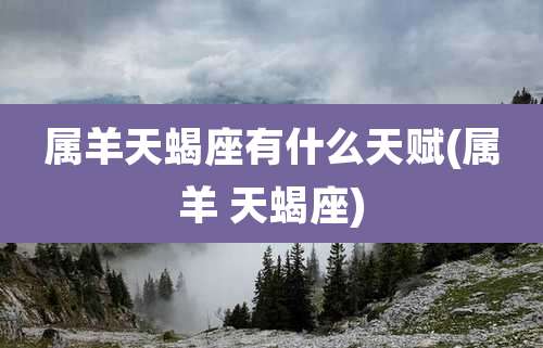 属羊天蝎座有什么天赋(属羊 天蝎座)