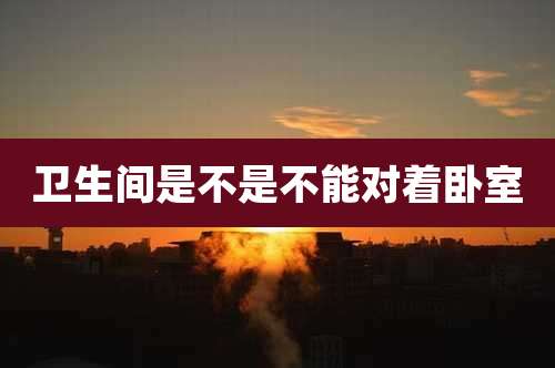 卫生间是不是不能对着卧室