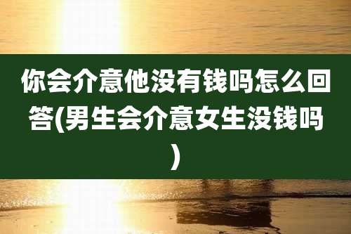你会介意他没有钱吗怎么回答(男生会介意女生没钱吗)