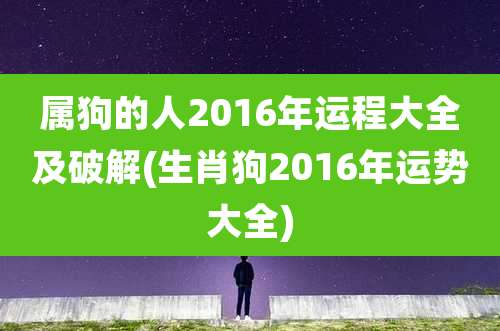 属狗的人2016年运程大全及破解(生肖狗2016年运势大全)