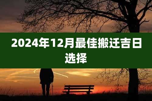 2024年12月最佳搬迁吉日选择