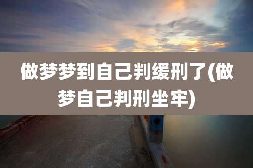 做梦梦到自己判缓刑了(做梦自己判刑坐牢)