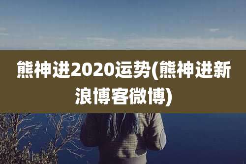 熊神进2020运势(熊神进新浪博客微博)