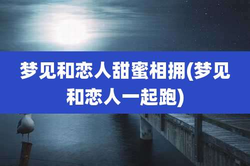 梦见和恋人甜蜜相拥(梦见和恋人一起跑)