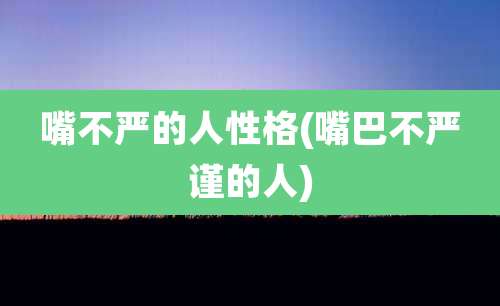 嘴不严的人性格(嘴巴不严谨的人)