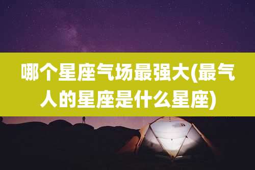 哪个星座气场最强大(最气人的星座是什么星座)