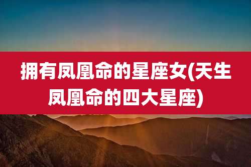 拥有凤凰命的星座女(天生凤凰命的四大星座)