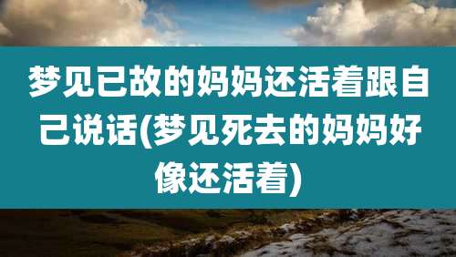 梦见已故的妈妈还活着跟自己说话(梦见死去的妈妈好像还活着)