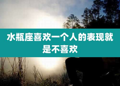 水瓶座喜欢一个人的表现就是不喜欢